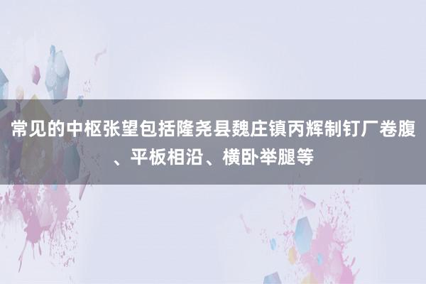常见的中枢张望包括隆尧县魏庄镇丙辉制钉厂卷腹、平板相沿、横卧举腿等